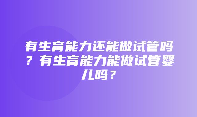 有生育能力还能做试管吗？有生育能力能做试管婴儿吗？