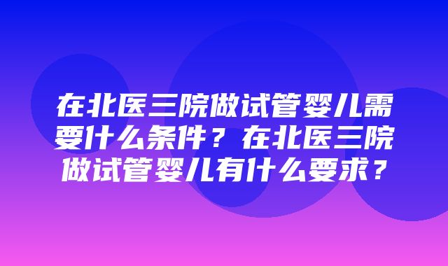 在北医三院做试管婴儿需要什么条件？在北医三院做试管婴儿有什么要求？