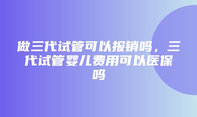 做三代试管可以报销吗，三代试管婴儿费用可以医保吗