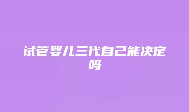 试管婴儿三代自己能决定吗