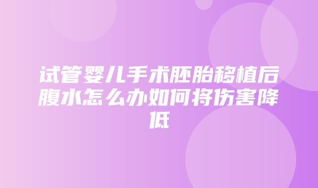 试管婴儿手术胚胎移植后腹水怎么办如何将伤害降低