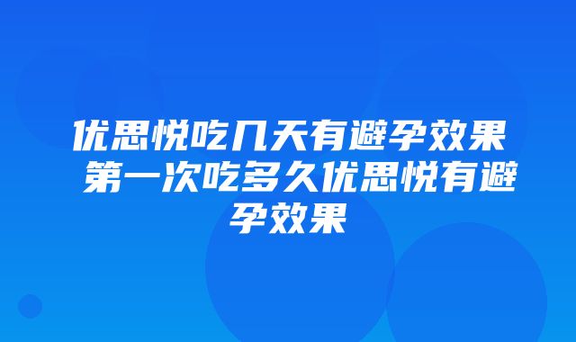 优思悦吃几天有避孕效果 第一次吃多久优思悦有避孕效果