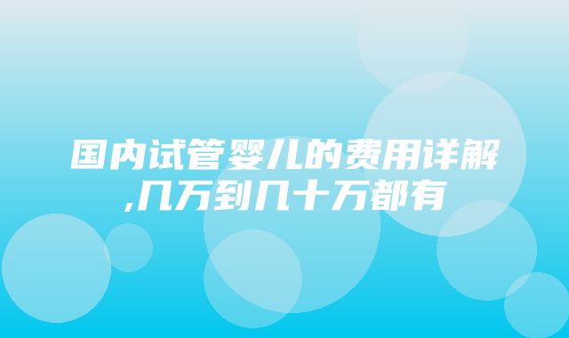 国内试管婴儿的费用详解,几万到几十万都有