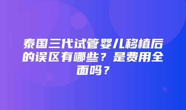 泰国三代试管婴儿移植后的误区有哪些？是费用全面吗？