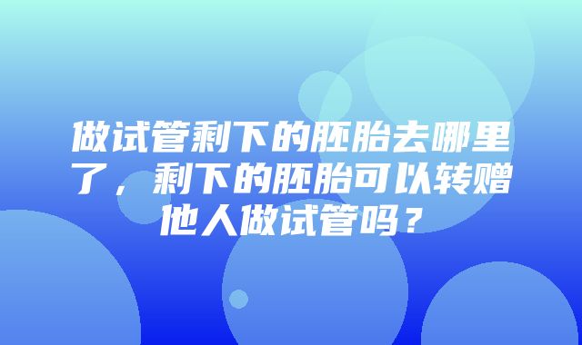 做试管剩下的胚胎去哪里了，剩下的胚胎可以转赠他人做试管吗？