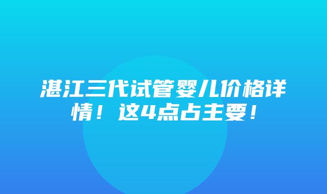 湛江三代试管婴儿价格详情！这4点占主要！