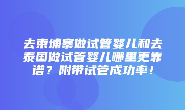 去柬埔寨做试管婴儿和去泰国做试管婴儿哪里更靠谱？附带试管成功率！