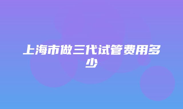 上海市做三代试管费用多少