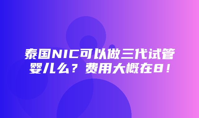 泰国NIC可以做三代试管婴儿么？费用大概在8！