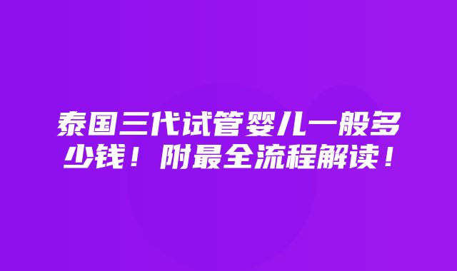 泰国三代试管婴儿一般多少钱！附最全流程解读！