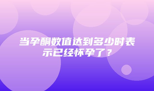 当孕酮数值达到多少时表示已经怀孕了？