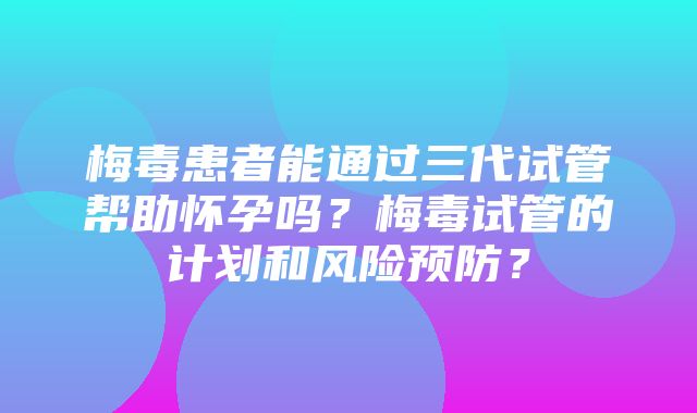 梅毒患者能通过三代试管帮助怀孕吗？梅毒试管的计划和风险预防？