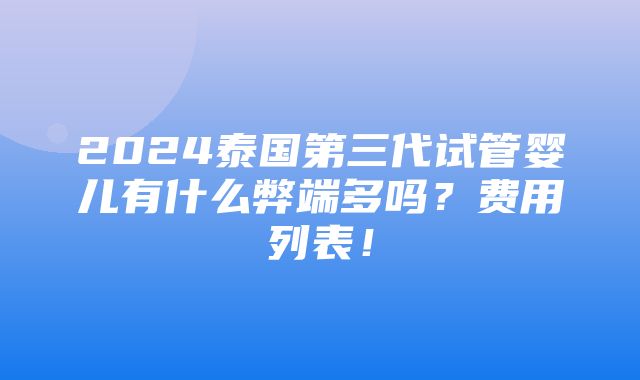 2024泰国第三代试管婴儿有什么弊端多吗？费用列表！