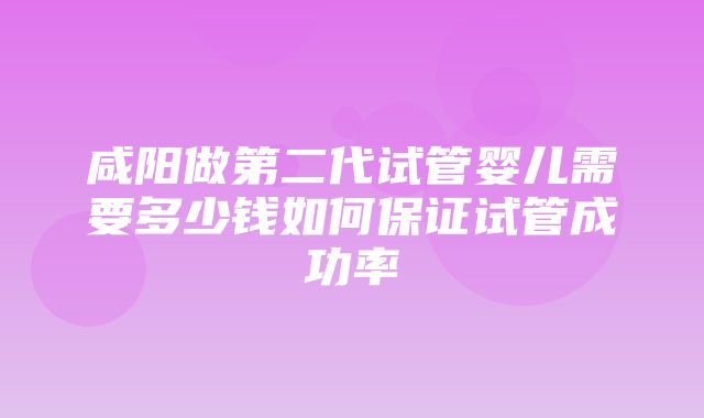 咸阳做第二代试管婴儿需要多少钱如何保证试管成功率