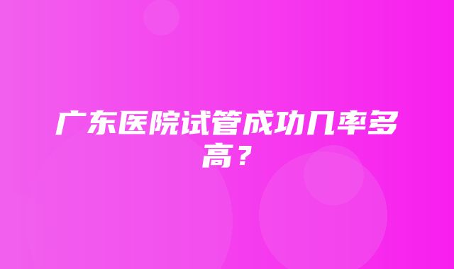 广东医院试管成功几率多高？