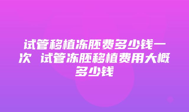 试管移植冻胚费多少钱一次 试管冻胚移植费用大概多少钱