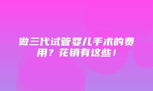 做三代试管婴儿手术的费用？花销有这些！