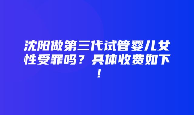 沈阳做第三代试管婴儿女性受罪吗？具体收费如下！