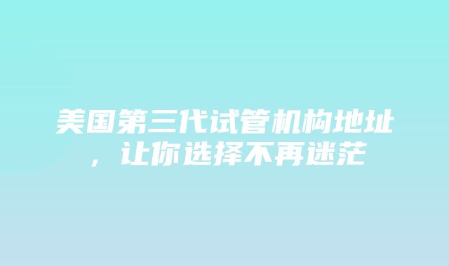 美国第三代试管机构地址，让你选择不再迷茫