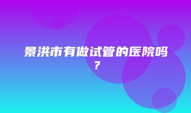 景洪市有做试管的医院吗？