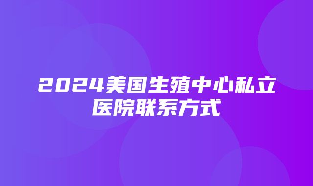 2024美国生殖中心私立医院联系方式