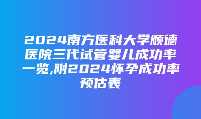 2024南方医科大学顺德医院三代试管婴儿成功率一览,附2024怀孕成功率预估表