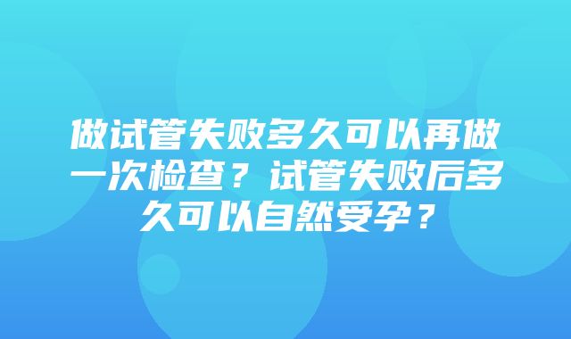 做试管失败多久可以再做一次检查？试管失败后多久可以自然受孕？