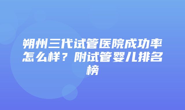 朔州三代试管医院成功率怎么样？附试管婴儿排名榜