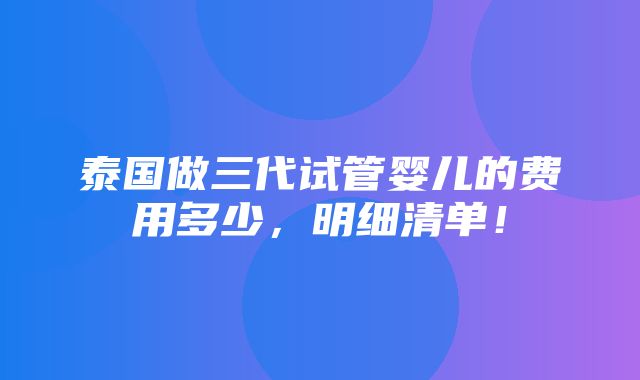 泰国做三代试管婴儿的费用多少，明细清单！