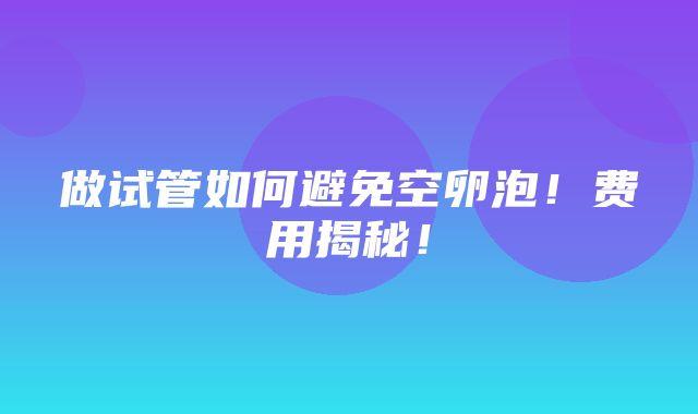 做试管如何避免空卵泡！费用揭秘！