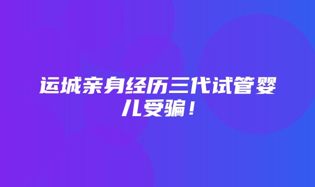 运城亲身经历三代试管婴儿受骗！