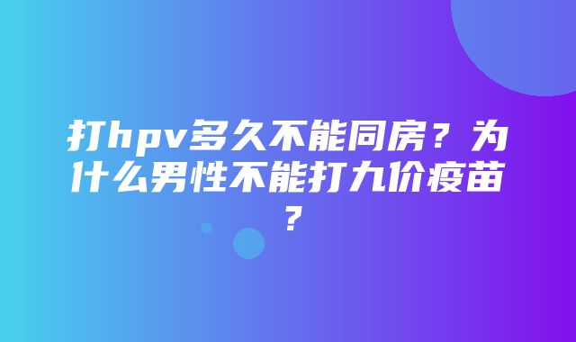 打hpv多久不能同房？为什么男性不能打九价疫苗？