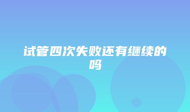 试管四次失败还有继续的吗