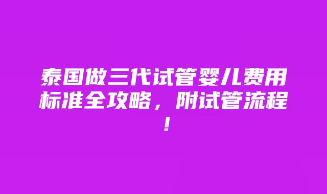 泰国做三代试管婴儿费用标准全攻略，附试管流程！