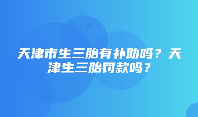 天津市生三胎有补助吗？天津生三胎罚款吗？