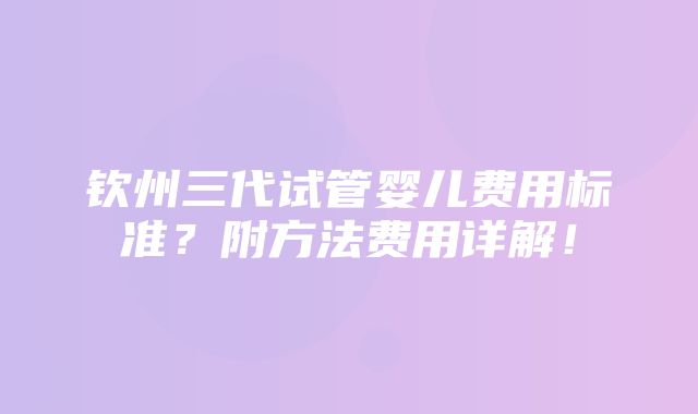 钦州三代试管婴儿费用标准？附方法费用详解！