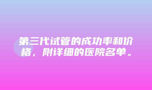 第三代试管的成功率和价格，附详细的医院名单。