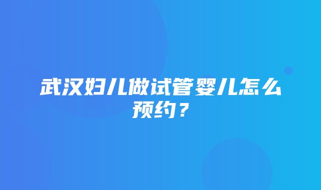 武汉妇儿做试管婴儿怎么预约？