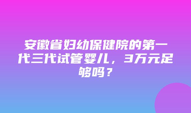 安徽省妇幼保健院的第一代三代试管婴儿，3万元足够吗？