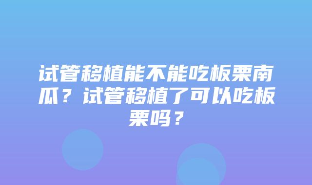 试管移植能不能吃板栗南瓜？试管移植了可以吃板栗吗？