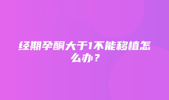 经期孕酮大于1不能移植怎么办？