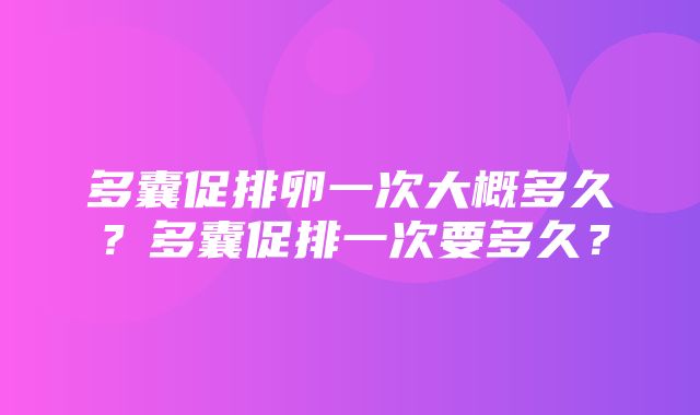 多囊促排卵一次大概多久？多囊促排一次要多久？