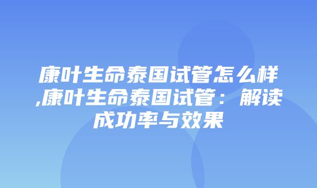 康叶生命泰国试管怎么样,康叶生命泰国试管：解读成功率与效果