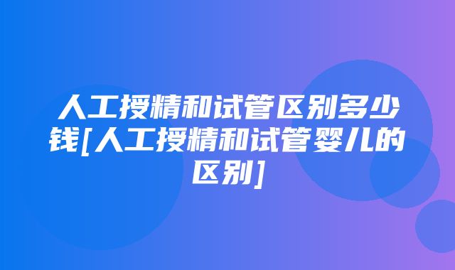 人工授精和试管区别多少钱[人工授精和试管婴儿的区别]