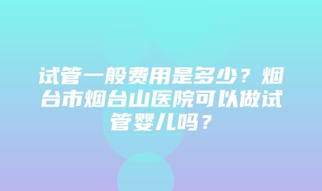 试管一般费用是多少？烟台市烟台山医院可以做试管婴儿吗？