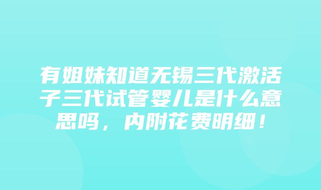 有姐妹知道无锡三代激活子三代试管婴儿是什么意思吗，内附花费明细！