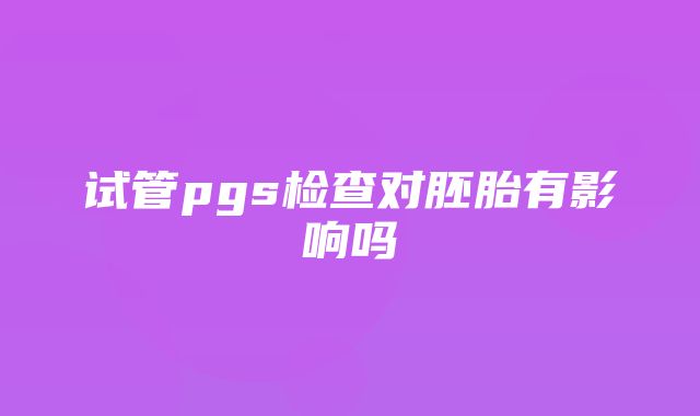 试管pgs检查对胚胎有影响吗