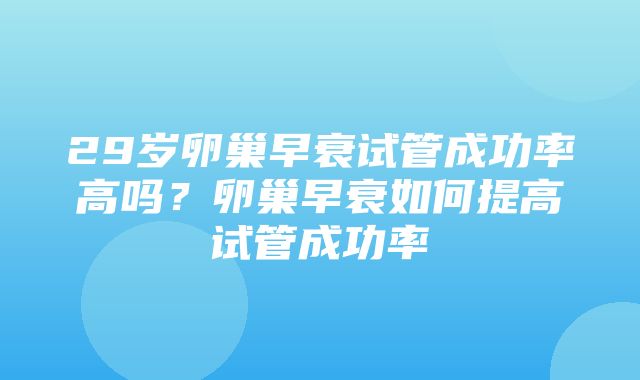 29岁卵巢早衰试管成功率高吗？卵巢早衰如何提高试管成功率