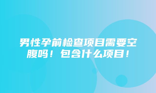 男性孕前检查项目需要空腹吗！包含什么项目！