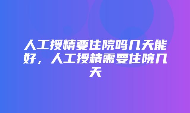 人工授精要住院吗几天能好，人工授精需要住院几天